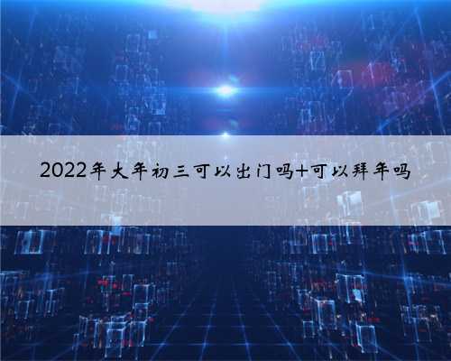 2022年大年初三可以出门吗 可以拜年吗