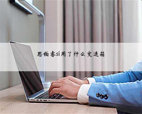 思铂睿si用了什么变速箱