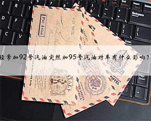 经常加92号汽油突然加95号汽油对车有什么影响？