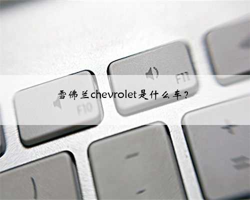 雪佛兰chevrolet是什么车？