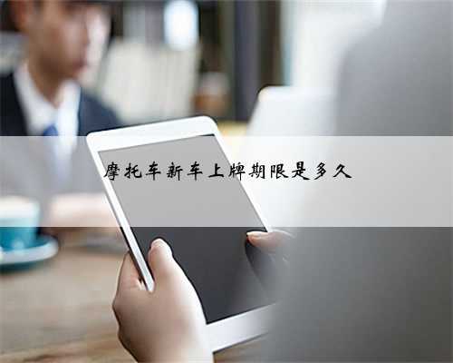 摩托车新车上牌期限是多久