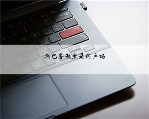 斯巴鲁傲虎是国产吗
