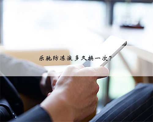 乐驰防冻液多久换一次？