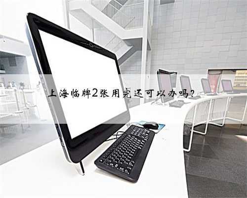 <b>上海临牌2张用完还可以办吗？</b>