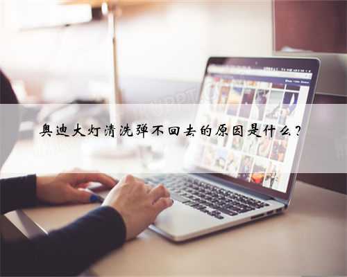 奥迪大灯清洗弹不回去的原因是什么？