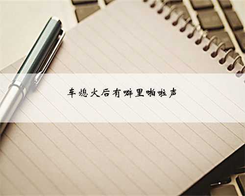 <b>车熄火后有噼里啪啦声</b>