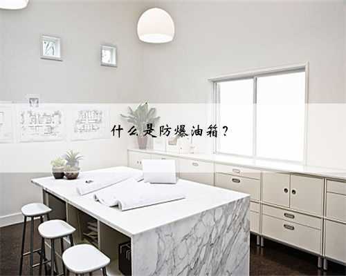 <b>什么是防爆油箱？</b>