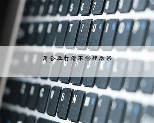 离合器打滑不修理后果