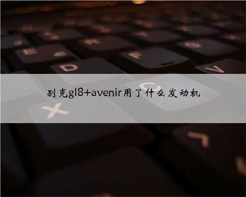 别克gl8 avenir用了什么发动机
