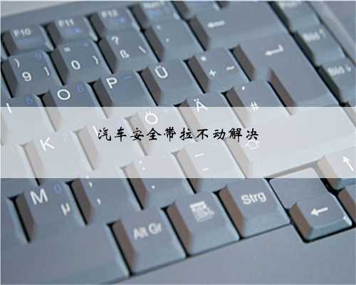 <b>汽车安全带拉不动解决</b>