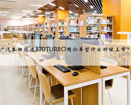 广汽本田冠道370TURBO国六车型什么时候上市？