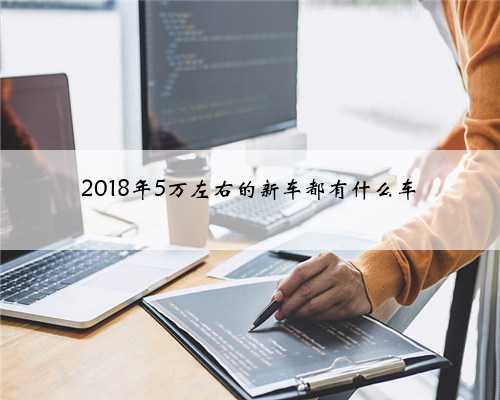 2018年5万左右的新车都有什么车