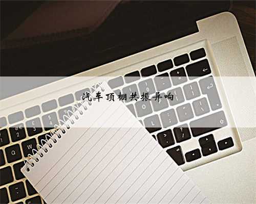 <b>汽车顶棚共振异响</b>