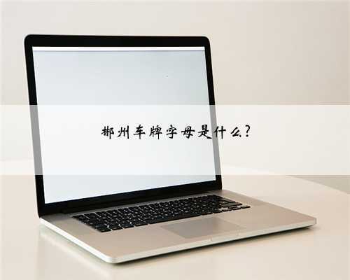 <b>郴州车牌字母是什么?</b>