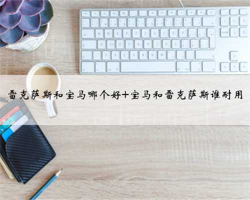 雷克萨斯和宝马哪个好 宝马和雷克萨斯谁耐用