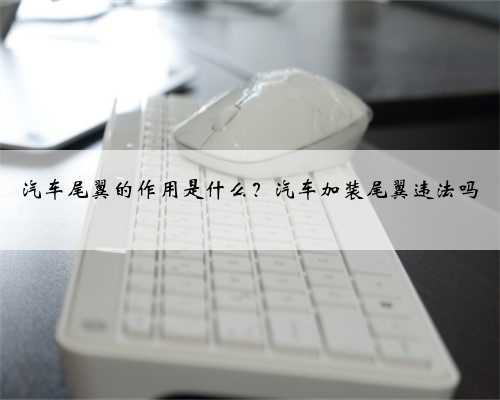 汽车尾翼的作用是什么？汽车加装尾翼违法吗