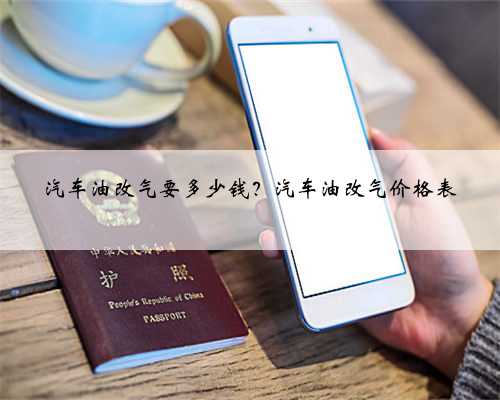 汽车油改气要多少钱？汽车油改气价格表