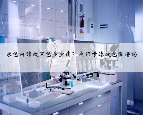 米色内饰改黑色多少钱？内饰喷漆改色靠谱吗