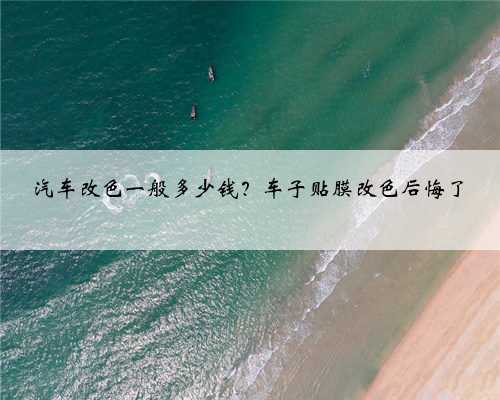 汽车改色一般多少钱？车子贴膜改色后悔了