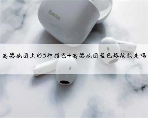 高德地图上的5种颜色 高德地图蓝色路段能走吗