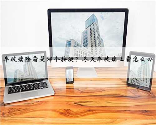 车玻璃除霜是哪个按键？冬天车玻璃上霜怎么办
