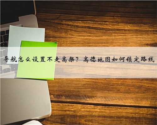 导航怎么设置不走高架？高德地图如何锁定路线