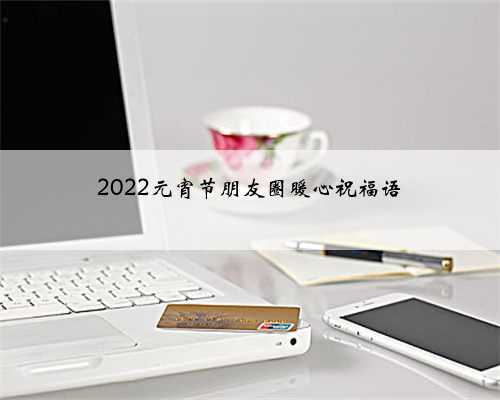 2022元宵节朋友圈暖心祝福语