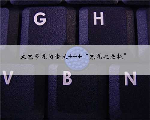 <b>大寒节气的含义 “寒气之逆极”</b>