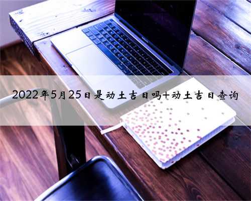 <b>2022年5月25日是动土吉日吗 动土吉日查询</b>