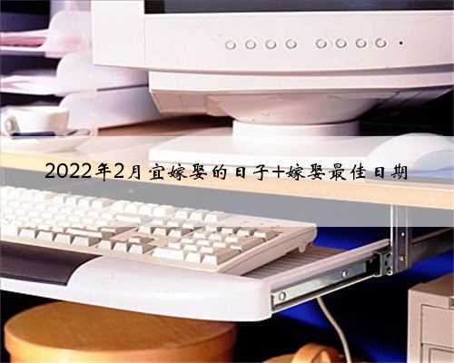 <b>2022年2月宜嫁娶的日子 嫁娶最佳日期</b>