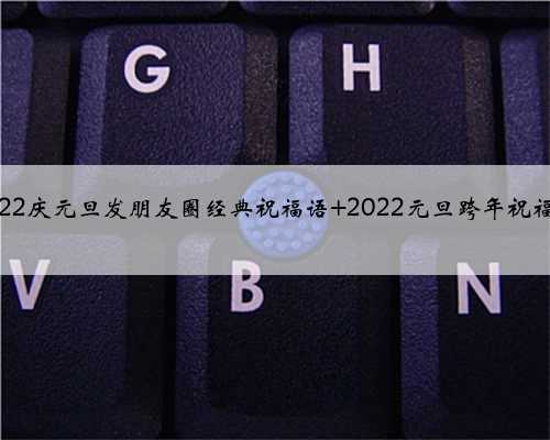 <b>2022庆元旦发朋友圈经典祝福语 2022元旦跨年祝福语</b>