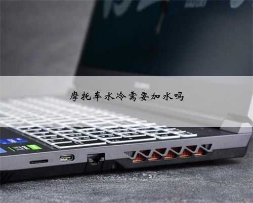 摩托车水冷需要加水吗