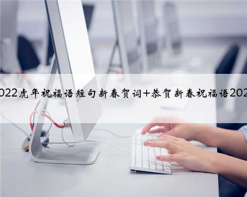 2022虎年祝福语短句新春贺词 恭贺新春祝福语2022