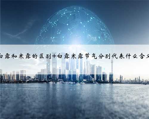 白露和寒露的区别 白露寒露节气分别代表什么含义