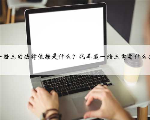 退一赔三的法律依据是什么？汽车退一赔三需要什么条件
