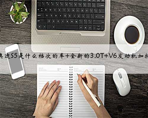 奥迪S5是什么档次的车 全新的3.0T V6发动机加持