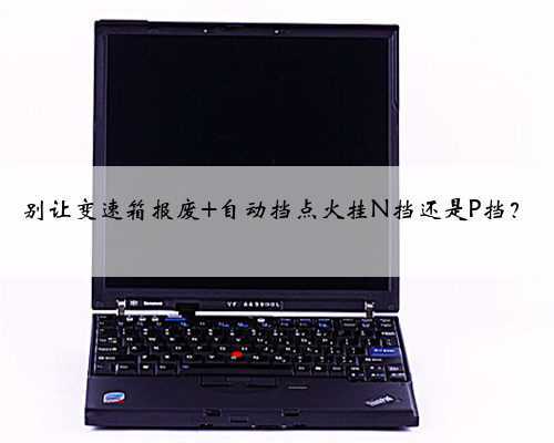 <b>别让变速箱报废 自动挡点火挂N挡还是P挡？</b>