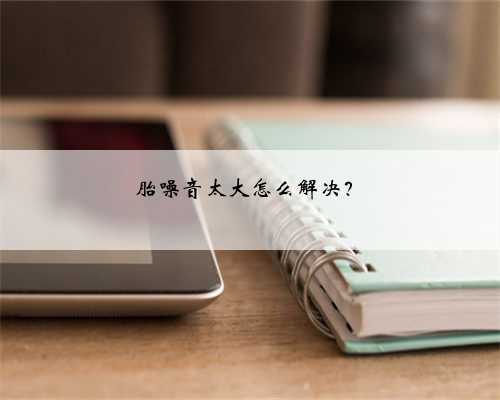胎噪音太大怎么解决？