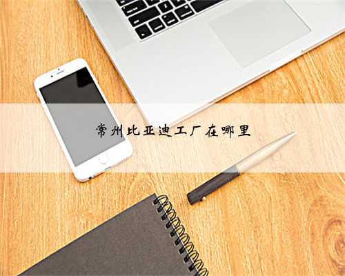 常州比亚迪工厂在哪里