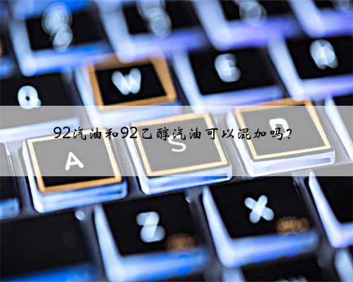 <b>92汽油和92乙醇汽油可以混加吗？</b>