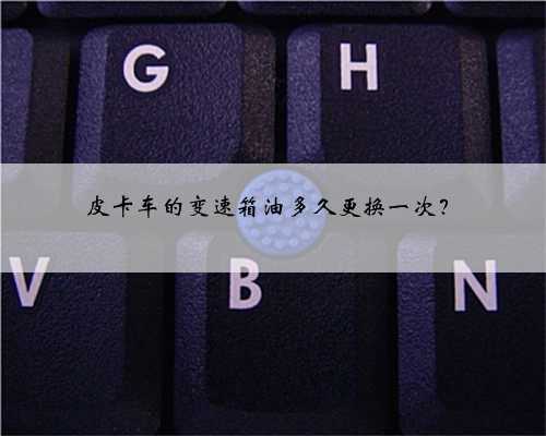 皮卡车的变速箱油多久更换一次？