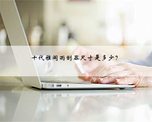 <b>十代雅阁雨刮器尺寸是多少？</b>