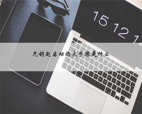 <b>无钥匙启动熄火步骤是什么</b>