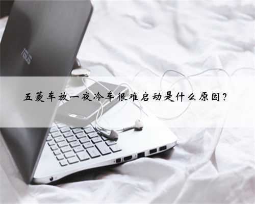 五菱车放一夜冷车很难启动是什么原因？