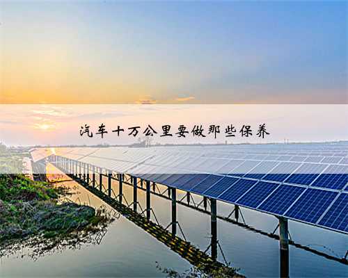 汽车十万公里要做那些保养