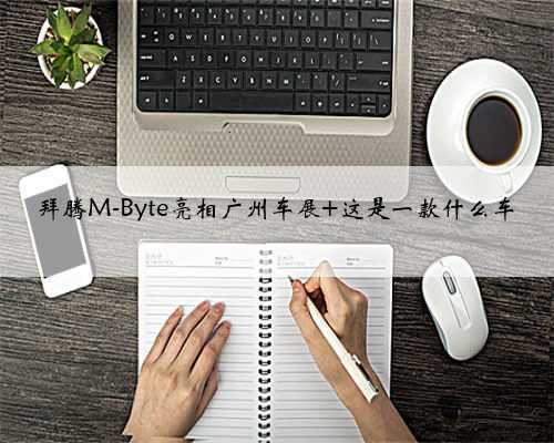 拜腾M-Byte亮相广州车展 这是一款什么车