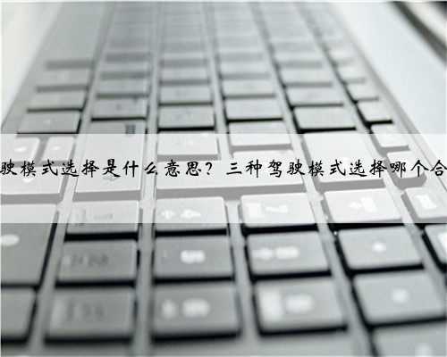 <b>驾驶模式选择是什么意思？三种驾驶模式选择哪个合适</b>