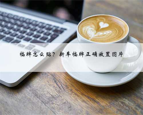 <b>临牌怎么贴？新车临牌正确放置图片</b>