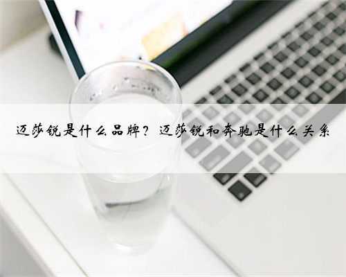 迈莎锐是什么品牌？迈莎锐和奔驰是什么关系