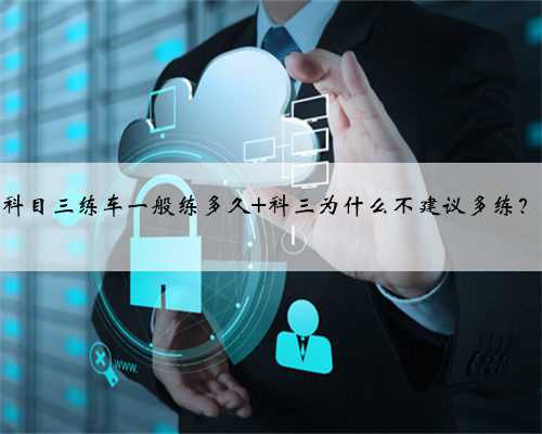 科目三练车一般练多久 科三为什么不建议多练？